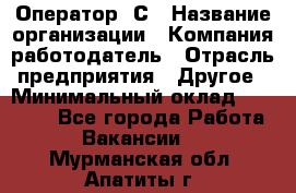 Оператор 1С › Название организации ­ Компания-работодатель › Отрасль предприятия ­ Другое › Минимальный оклад ­ 20 000 - Все города Работа » Вакансии   . Мурманская обл.,Апатиты г.